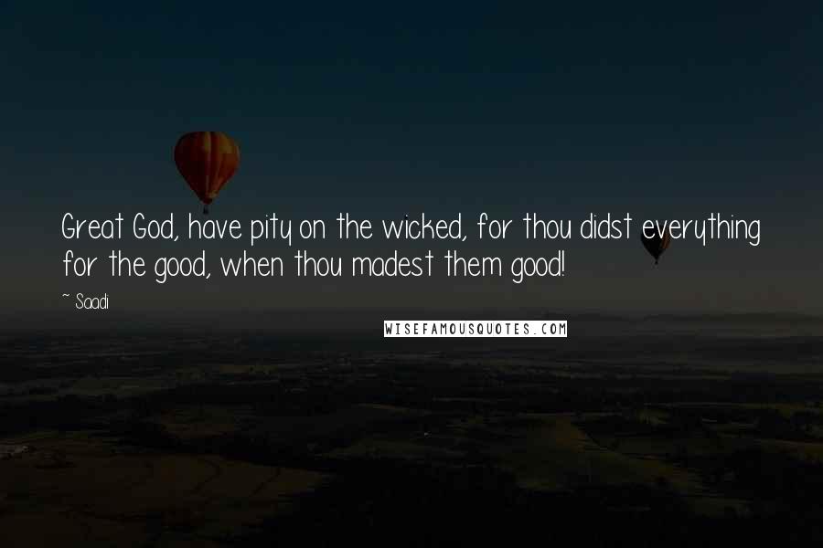 Saadi Quotes: Great God, have pity on the wicked, for thou didst everything for the good, when thou madest them good!