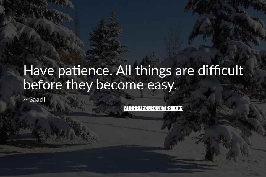 Saadi Quotes: Have patience. All things are difficult before they become easy.