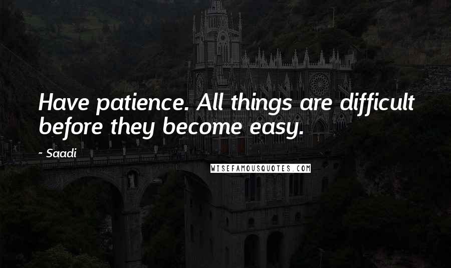 Saadi Quotes: Have patience. All things are difficult before they become easy.