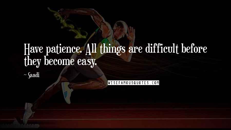 Saadi Quotes: Have patience. All things are difficult before they become easy.