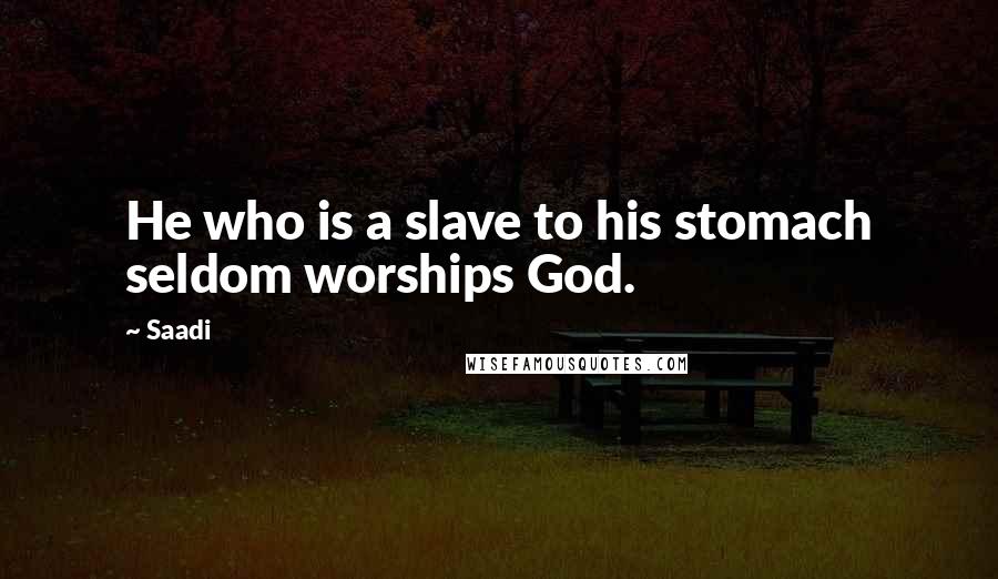 Saadi Quotes: He who is a slave to his stomach seldom worships God.