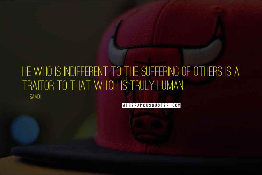Saadi Quotes: He who is indifferent to the suffering of others is a traitor to that which is truly human.