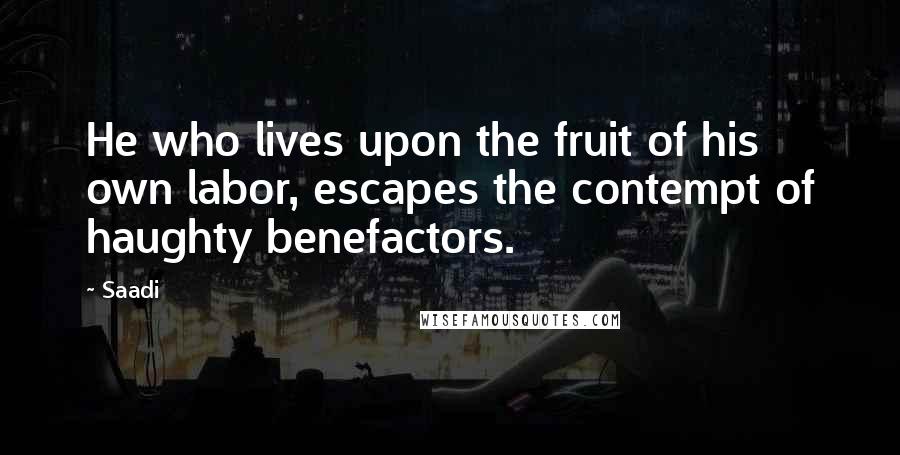 Saadi Quotes: He who lives upon the fruit of his own labor, escapes the contempt of haughty benefactors.
