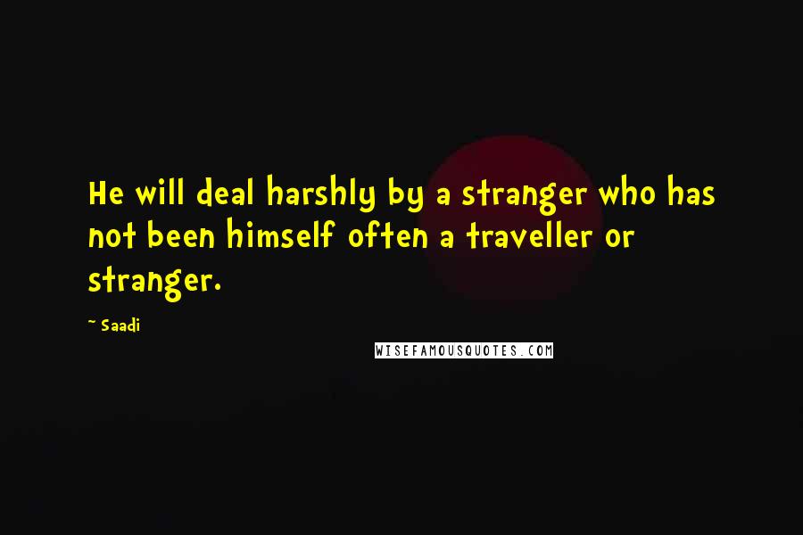 Saadi Quotes: He will deal harshly by a stranger who has not been himself often a traveller or stranger.