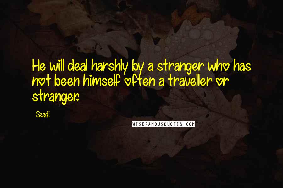 Saadi Quotes: He will deal harshly by a stranger who has not been himself often a traveller or stranger.