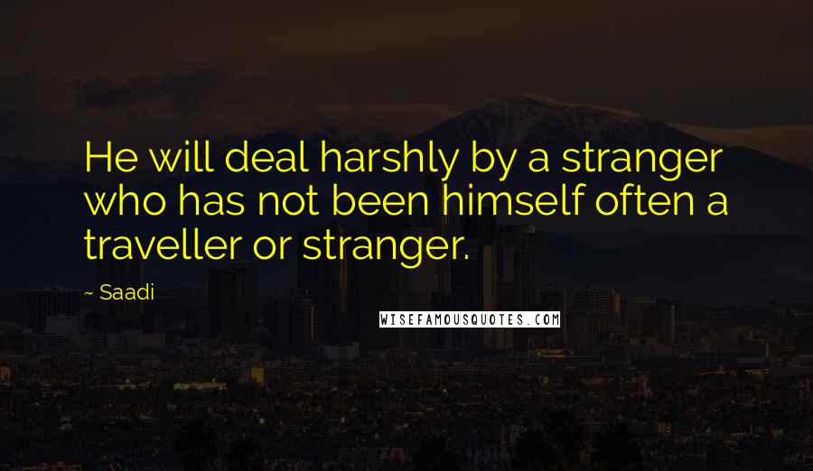 Saadi Quotes: He will deal harshly by a stranger who has not been himself often a traveller or stranger.