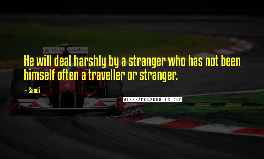 Saadi Quotes: He will deal harshly by a stranger who has not been himself often a traveller or stranger.