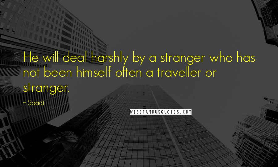 Saadi Quotes: He will deal harshly by a stranger who has not been himself often a traveller or stranger.