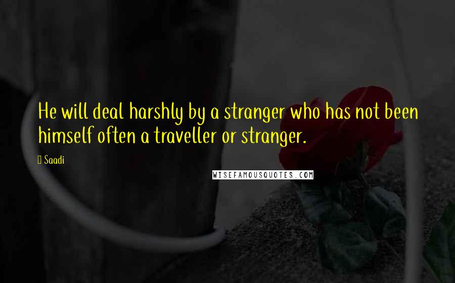 Saadi Quotes: He will deal harshly by a stranger who has not been himself often a traveller or stranger.