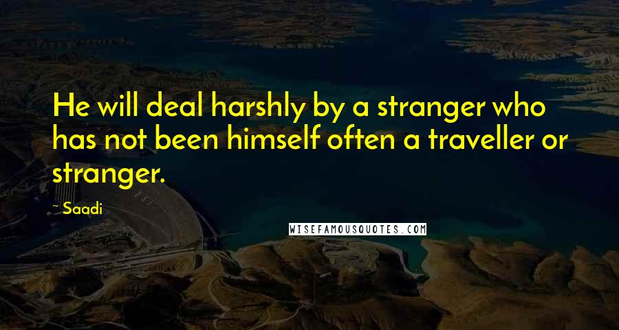 Saadi Quotes: He will deal harshly by a stranger who has not been himself often a traveller or stranger.