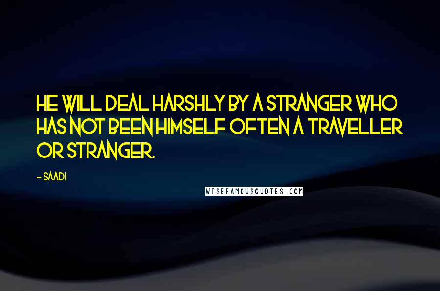 Saadi Quotes: He will deal harshly by a stranger who has not been himself often a traveller or stranger.