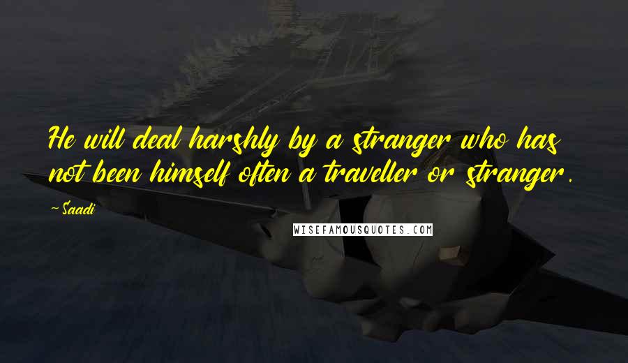 Saadi Quotes: He will deal harshly by a stranger who has not been himself often a traveller or stranger.