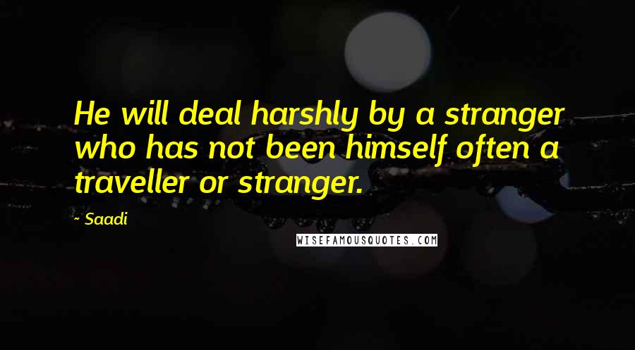 Saadi Quotes: He will deal harshly by a stranger who has not been himself often a traveller or stranger.