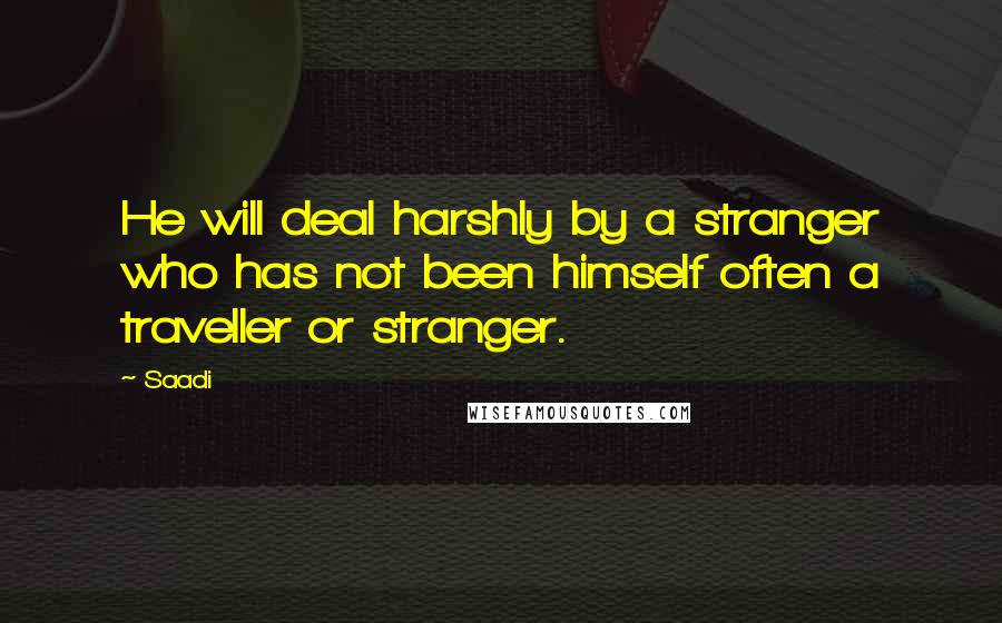 Saadi Quotes: He will deal harshly by a stranger who has not been himself often a traveller or stranger.