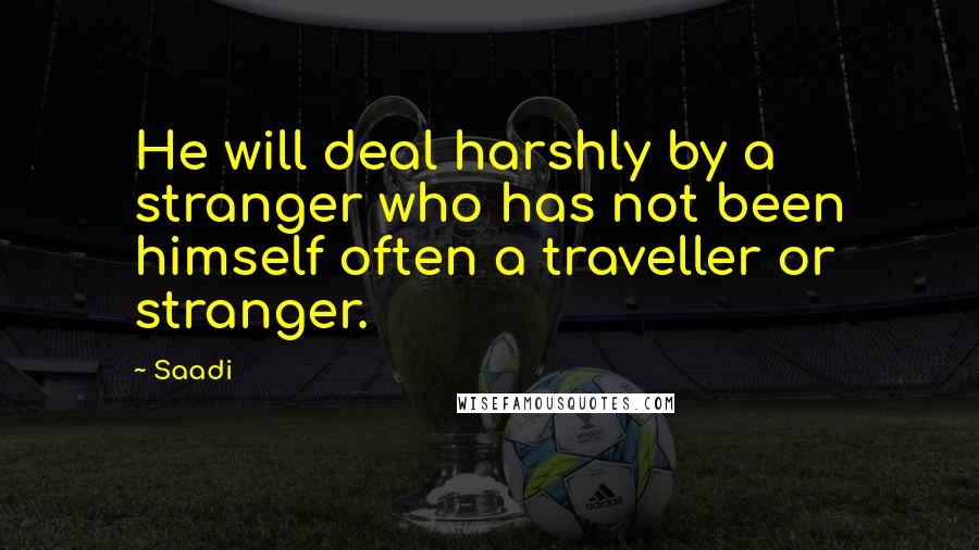 Saadi Quotes: He will deal harshly by a stranger who has not been himself often a traveller or stranger.