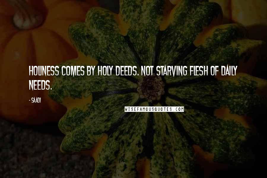 Saadi Quotes: Holiness comes by holy deeds. Not starving flesh of daily needs.