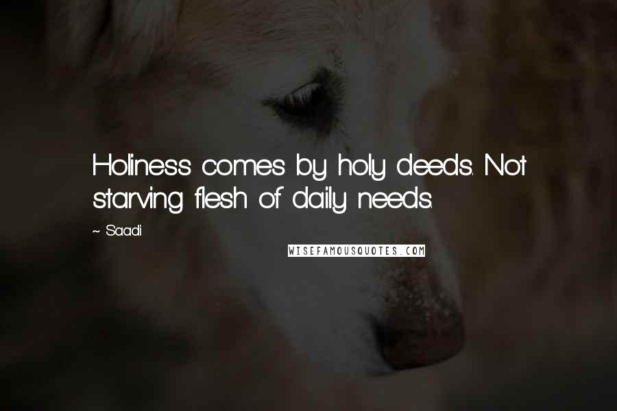 Saadi Quotes: Holiness comes by holy deeds. Not starving flesh of daily needs.