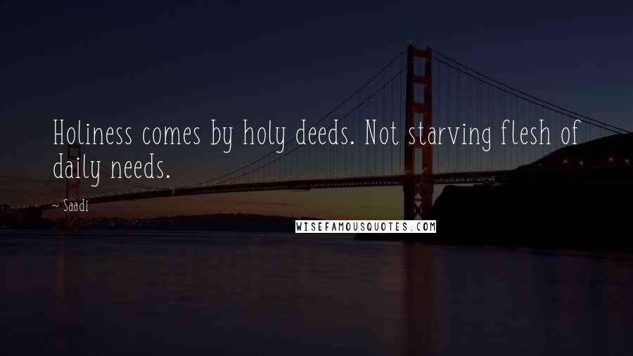 Saadi Quotes: Holiness comes by holy deeds. Not starving flesh of daily needs.