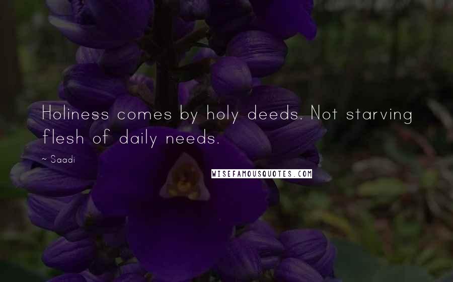 Saadi Quotes: Holiness comes by holy deeds. Not starving flesh of daily needs.