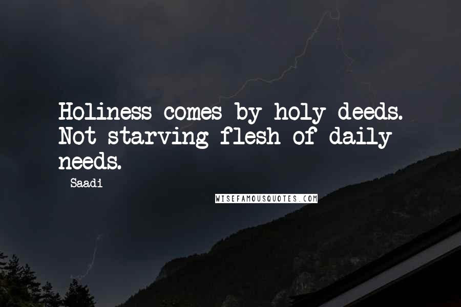 Saadi Quotes: Holiness comes by holy deeds. Not starving flesh of daily needs.