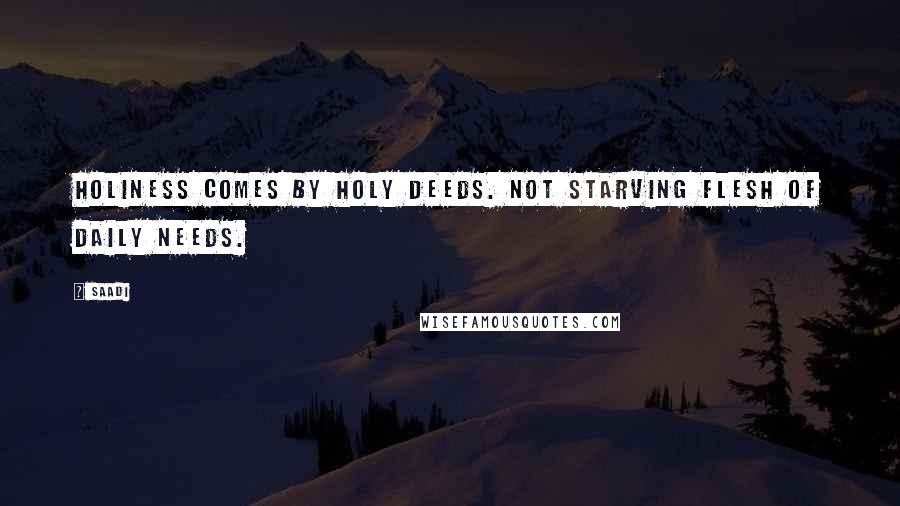 Saadi Quotes: Holiness comes by holy deeds. Not starving flesh of daily needs.