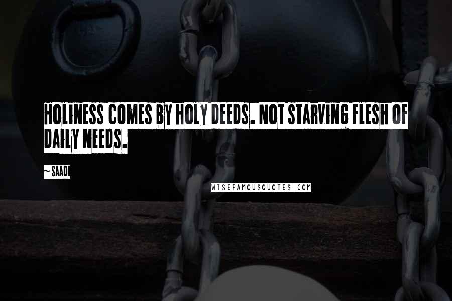 Saadi Quotes: Holiness comes by holy deeds. Not starving flesh of daily needs.