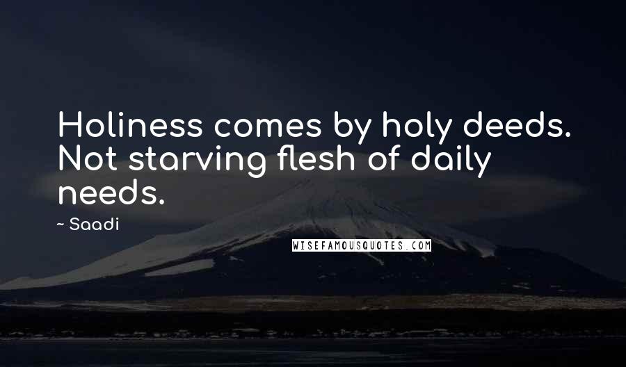 Saadi Quotes: Holiness comes by holy deeds. Not starving flesh of daily needs.