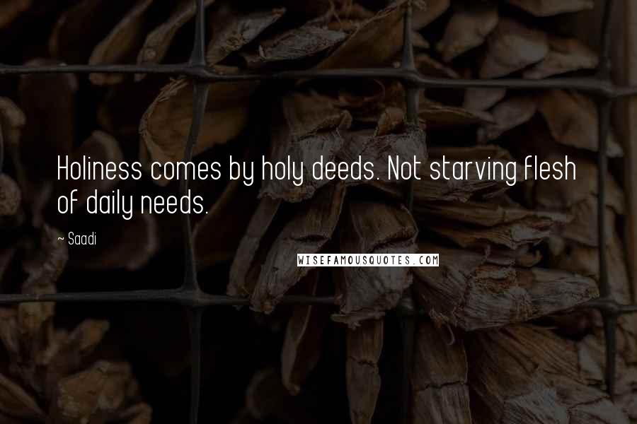 Saadi Quotes: Holiness comes by holy deeds. Not starving flesh of daily needs.