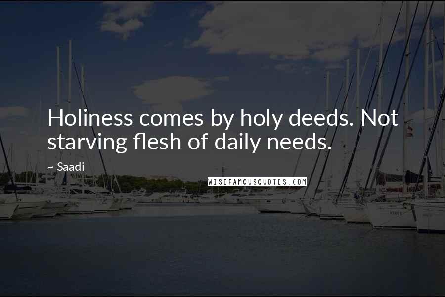 Saadi Quotes: Holiness comes by holy deeds. Not starving flesh of daily needs.