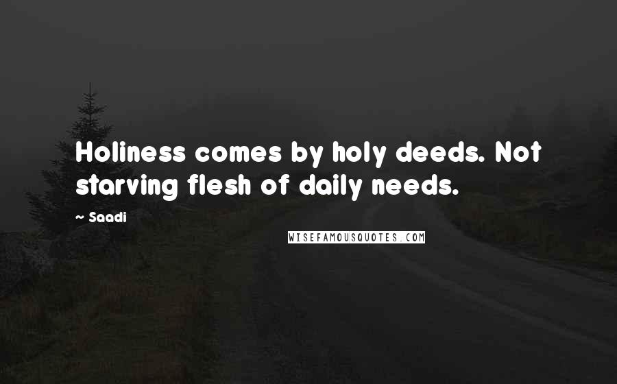 Saadi Quotes: Holiness comes by holy deeds. Not starving flesh of daily needs.