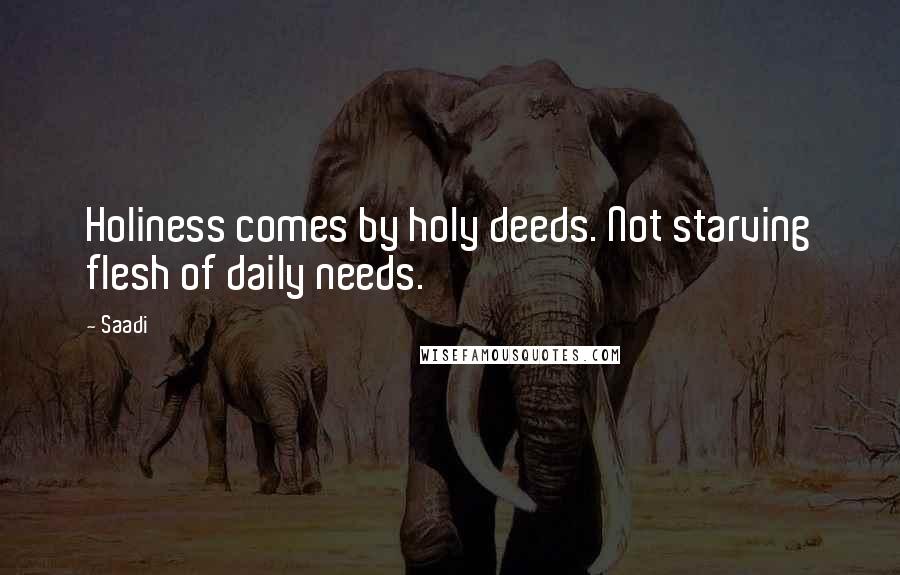 Saadi Quotes: Holiness comes by holy deeds. Not starving flesh of daily needs.