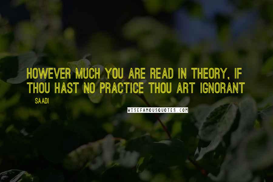 Saadi Quotes: However much you are read in theory, if thou hast no practice thou art ignorant