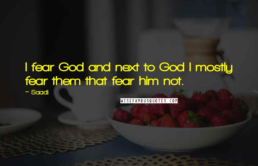 Saadi Quotes: I fear God and next to God I mostly fear them that fear him not.