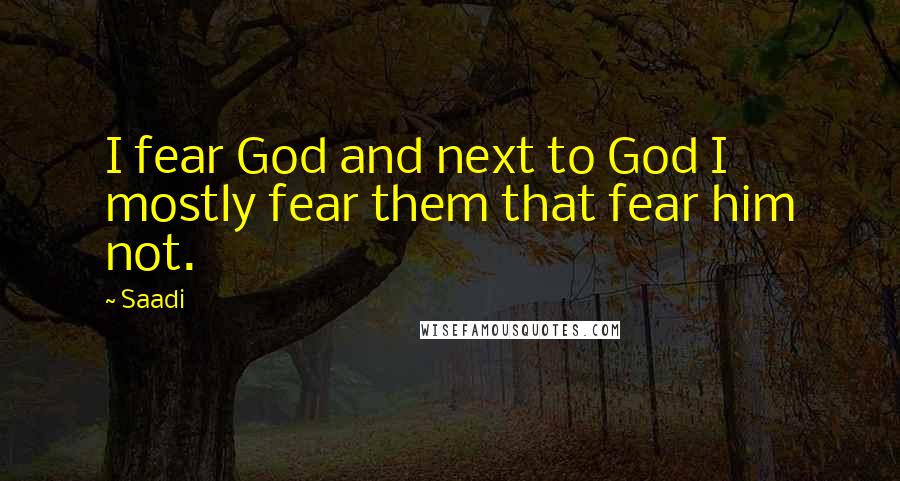 Saadi Quotes: I fear God and next to God I mostly fear them that fear him not.