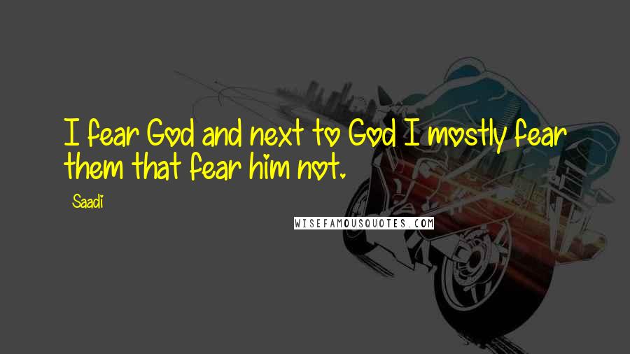 Saadi Quotes: I fear God and next to God I mostly fear them that fear him not.