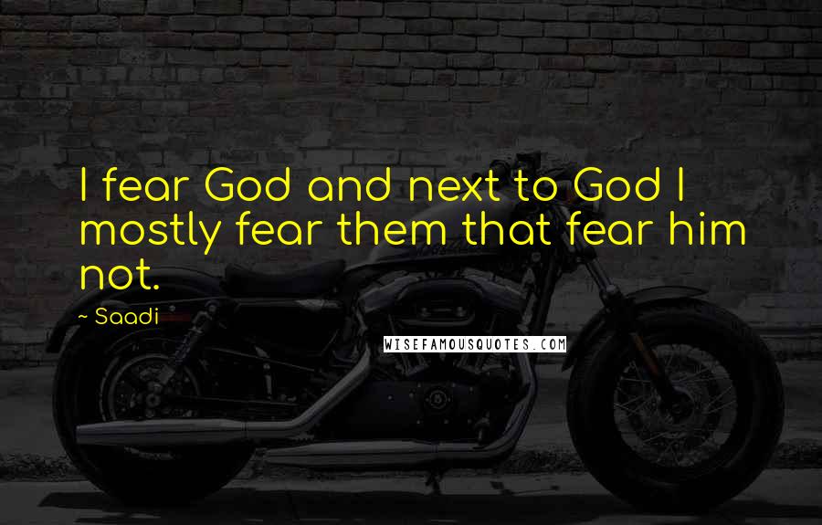 Saadi Quotes: I fear God and next to God I mostly fear them that fear him not.