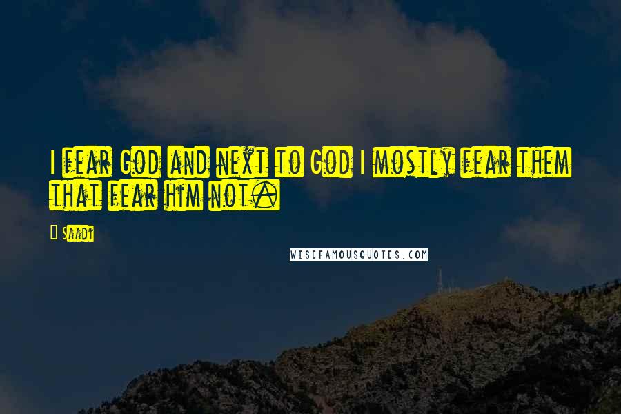 Saadi Quotes: I fear God and next to God I mostly fear them that fear him not.