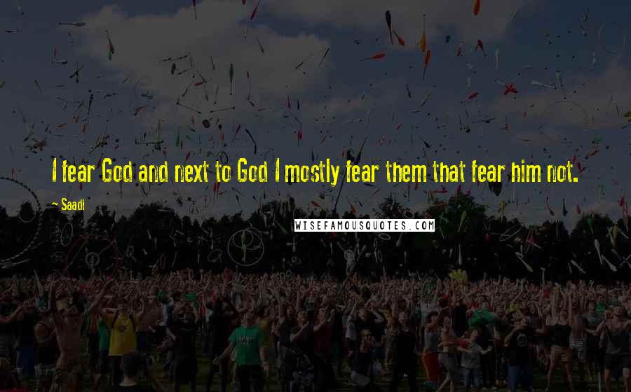 Saadi Quotes: I fear God and next to God I mostly fear them that fear him not.