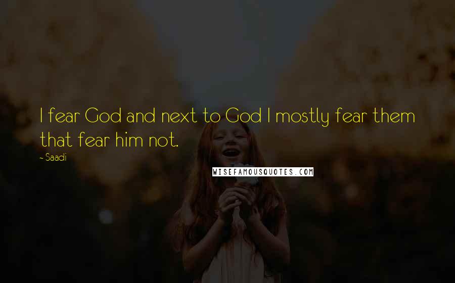 Saadi Quotes: I fear God and next to God I mostly fear them that fear him not.