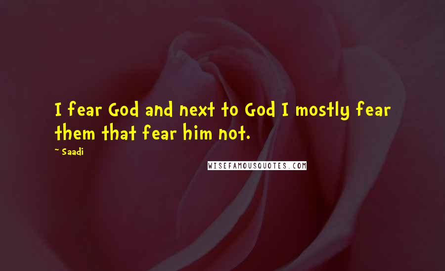 Saadi Quotes: I fear God and next to God I mostly fear them that fear him not.