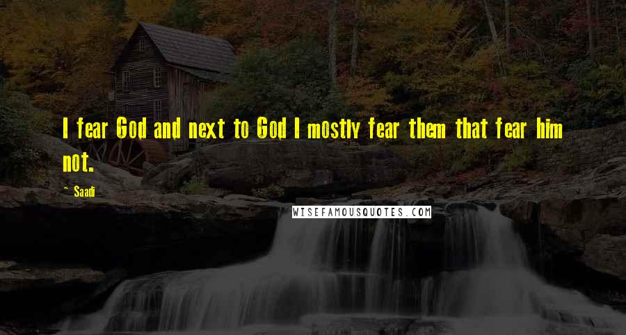 Saadi Quotes: I fear God and next to God I mostly fear them that fear him not.