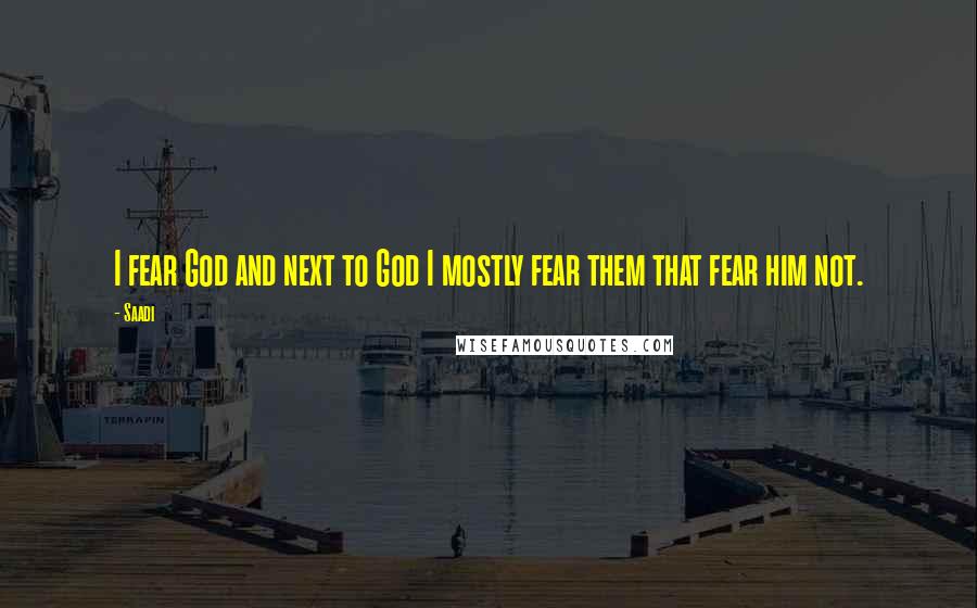 Saadi Quotes: I fear God and next to God I mostly fear them that fear him not.