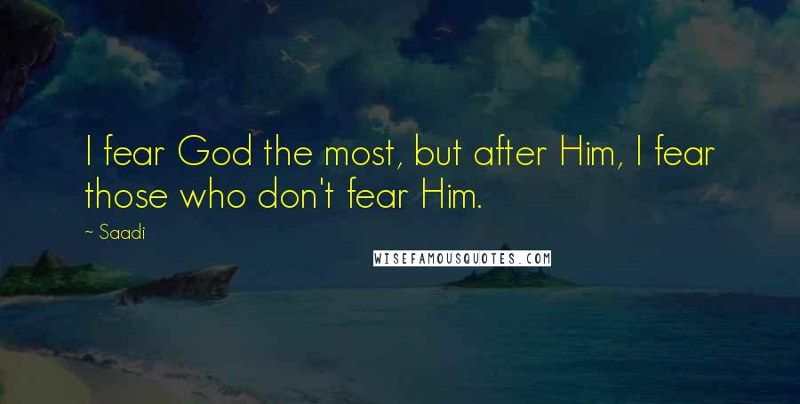 Saadi Quotes: I fear God the most, but after Him, I fear those who don't fear Him.