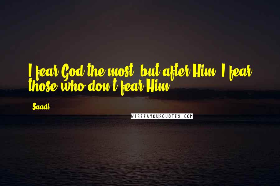 Saadi Quotes: I fear God the most, but after Him, I fear those who don't fear Him.