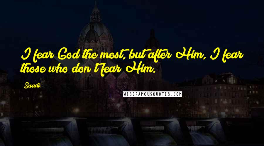 Saadi Quotes: I fear God the most, but after Him, I fear those who don't fear Him.