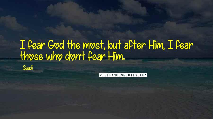 Saadi Quotes: I fear God the most, but after Him, I fear those who don't fear Him.