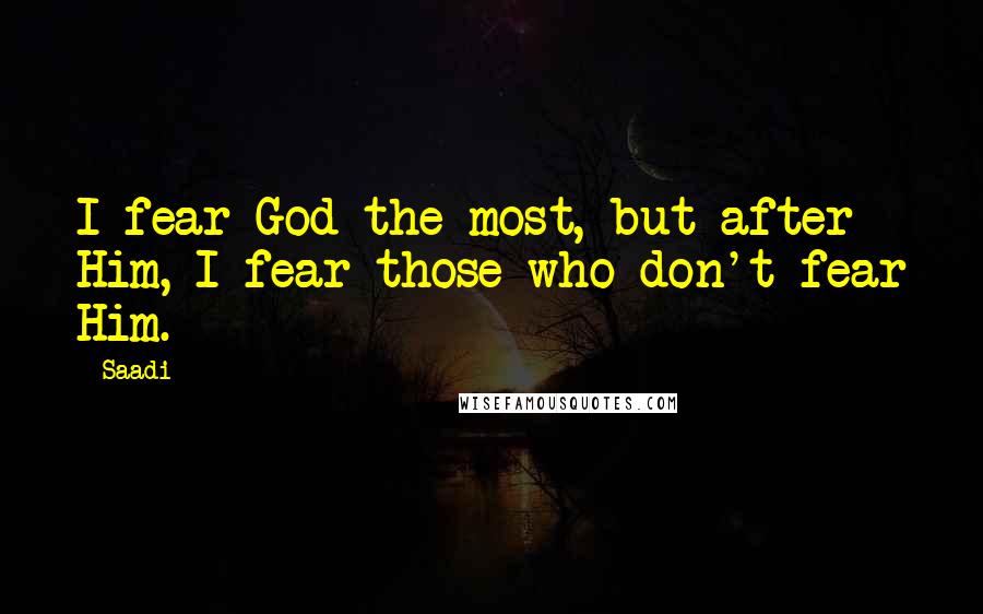 Saadi Quotes: I fear God the most, but after Him, I fear those who don't fear Him.