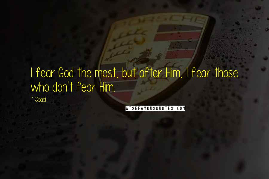 Saadi Quotes: I fear God the most, but after Him, I fear those who don't fear Him.