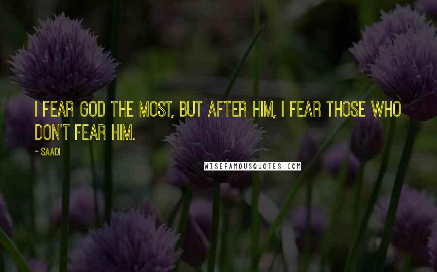 Saadi Quotes: I fear God the most, but after Him, I fear those who don't fear Him.