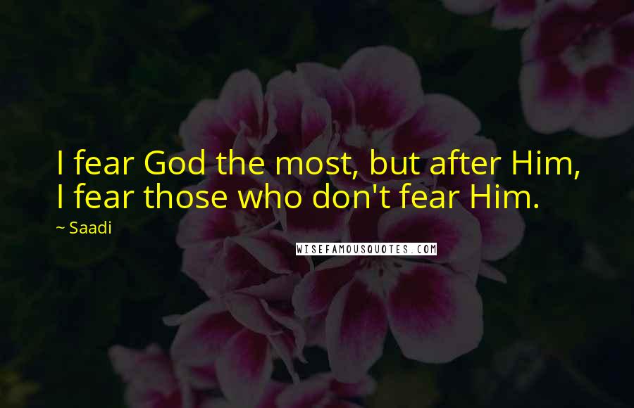 Saadi Quotes: I fear God the most, but after Him, I fear those who don't fear Him.
